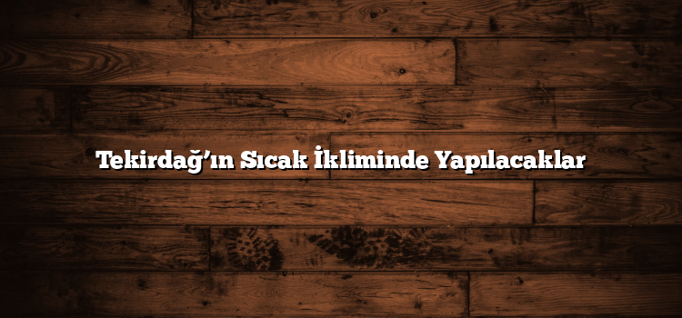 Tekirdağ’ın Sıcak İkliminde Yapılacaklar
