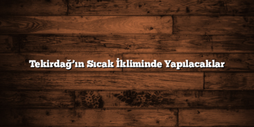 Tekirdağ’ın Sıcak İkliminde Yapılacaklar