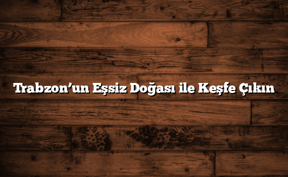 Trabzon’un Eşsiz Doğası ile Keşfe Çıkın