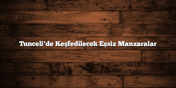 Tunceli’de Keşfedilecek Eşsiz Manzaralar