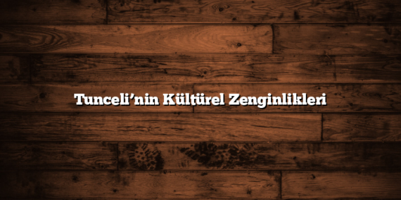 Tunceli’nin Kültürel Zenginlikleri