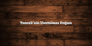 Tunceli’nin Unutulmaz Doğası