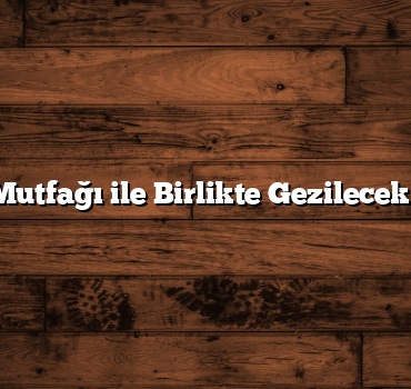 Türk Mutfağı ile Birlikte Gezilecek Yerler