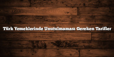Türk Yemeklerinde Unutulmaması Gereken Tarifler