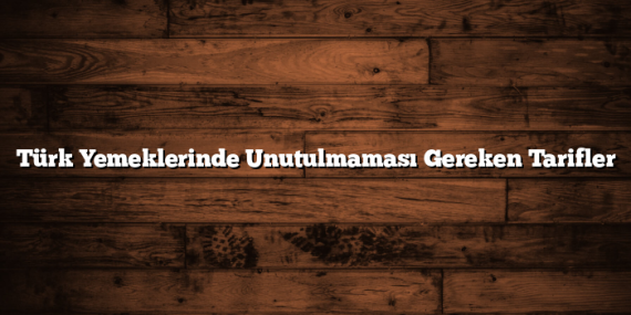 Türk Yemeklerinde Unutulmaması Gereken Tarifler