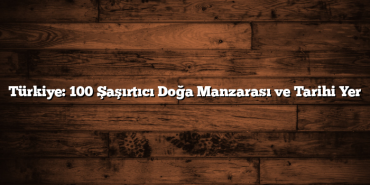 Türkiye: 100 Şaşırtıcı Doğa Manzarası ve Tarihi Yer