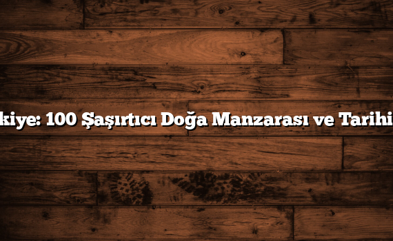 Türkiye: 100 Şaşırtıcı Doğa Manzarası ve Tarihi Yer