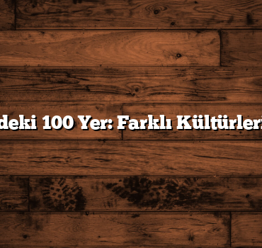 Türkiye’deki 100 Yer: Farklı Kültürleri Tanıyın