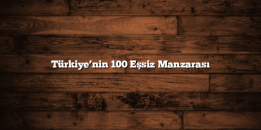 Türkiye’nin 100 Eşsiz Manzarası