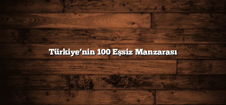 Türkiye’nin 100 Eşsiz Manzarası