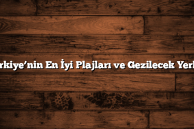 Türkiye’nin En İyi Plajları ve Gezilecek Yerleri