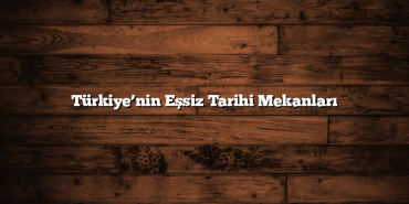 Türkiye’nin Eşsiz Tarihi Mekanları