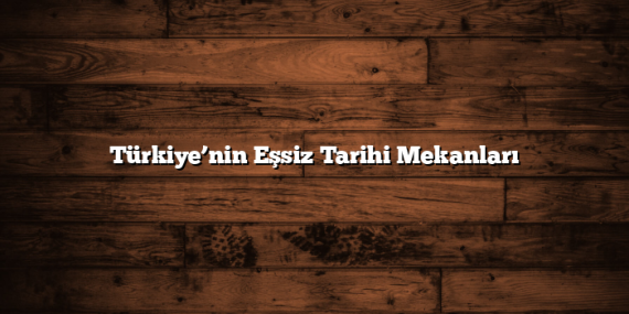 Türkiye’nin Eşsiz Tarihi Mekanları