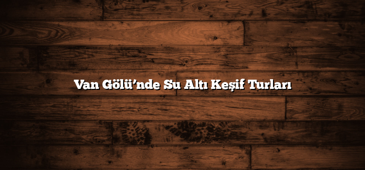 Van Gölü’nde Su Altı Keşif Turları