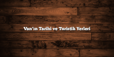 Van’ın Tarihi ve Turistik Yerleri