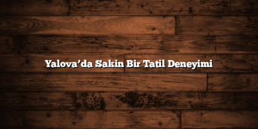 Yalova’da Sakin Bir Tatil Deneyimi