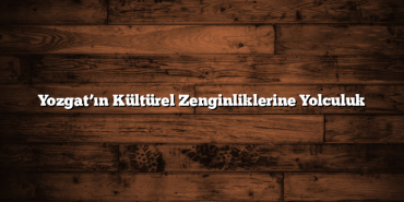 Yozgat’ın Kültürel Zenginliklerine Yolculuk