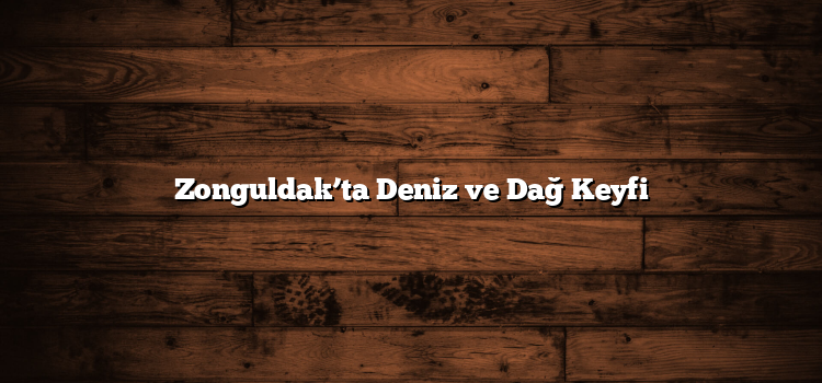 Zonguldak’ta Deniz ve Dağ Keyfi