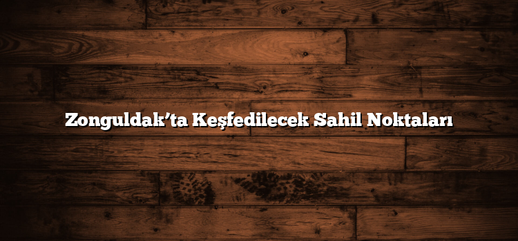 Zonguldak’ta Keşfedilecek Sahil Noktaları
