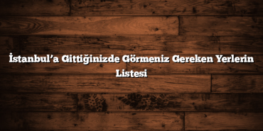 İstanbul’a Gittiğinizde Görmeniz Gereken Yerlerin Listesi