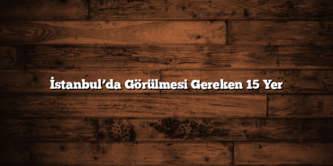 İstanbul’da Görülmesi Gereken 15 Yer
