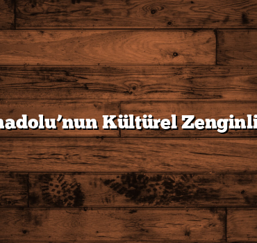 İç Anadolu’nun Kültürel Zenginlikleri