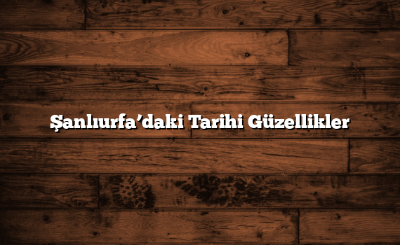 Şanlıurfa’daki Tarihi Güzellikler
