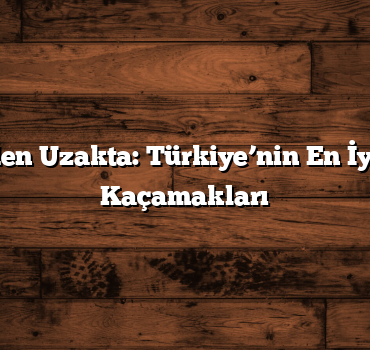 Şehirden Uzakta: Türkiye’nin En İyi Doğa Kaçamakları
