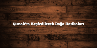 Şırnak’ta Keşfedilecek Doğa Harikaları