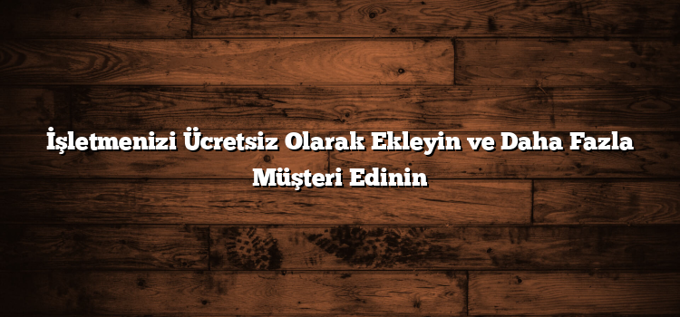 İşletmenizi Ücretsiz Olarak Ekleyin ve Daha Fazla Müşteri Edinin