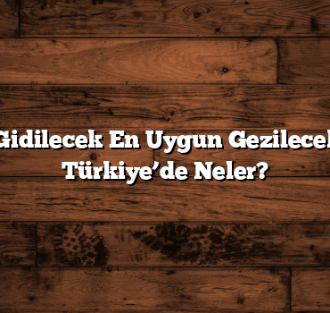 Ailece Gidilecek En Uygun Gezilecek Yerler Türkiye’de Neler?