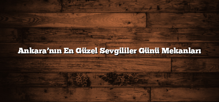 Ankara’nın En Güzel Sevgililer Günü Mekanları