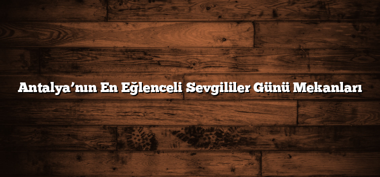 Antalya’nın En Eğlenceli Sevgililer Günü Mekanları