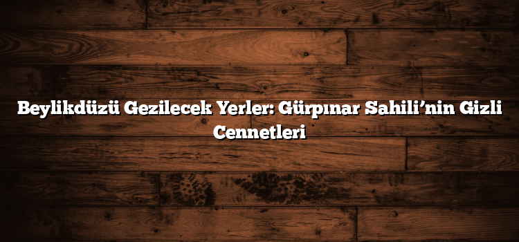 Beylikdüzü Gezilecek Yerler: Gürpınar Sahili’nin Gizli Cennetleri