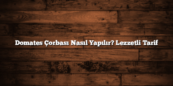 Domates Çorbası Nasıl Yapılır? Lezzetli Tarif