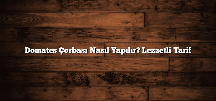 Domates Çorbası Nasıl Yapılır? Lezzetli Tarif