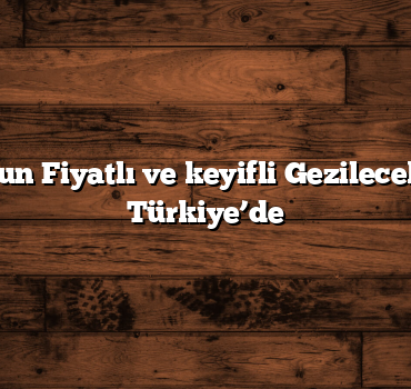 En Uygun Fiyatlı ve keyifli Gezilecek Yerler Türkiye’de