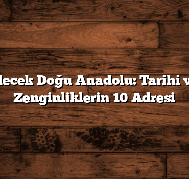 Keşfedilecek Doğu Anadolu: Tarihi ve Doğal Zenginliklerin 10 Adresi