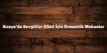 Konya’da Sevgililer Günü İçin Romantik Mekanlar
