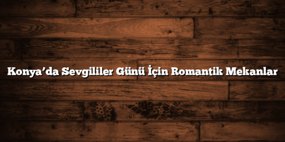 Konya’da Sevgililer Günü İçin Romantik Mekanlar
