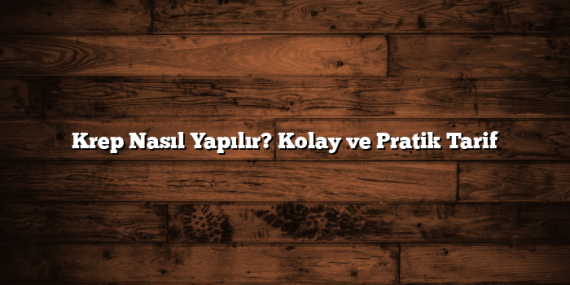Krep Nasıl Yapılır? Kolay ve Pratik Tarif