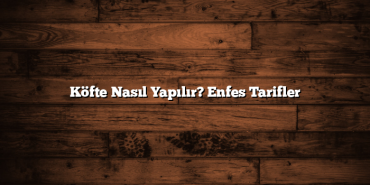 Köfte Nasıl Yapılır? Enfes Tarifler