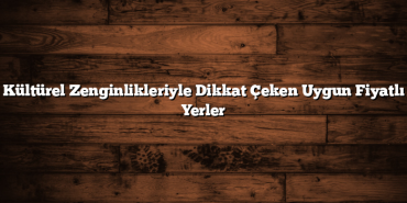 Kültürel Zenginlikleriyle Dikkat Çeken Uygun Fiyatlı Yerler