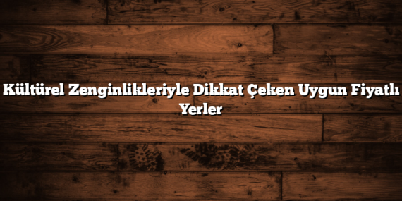 Kültürel Zenginlikleriyle Dikkat Çeken Uygun Fiyatlı Yerler