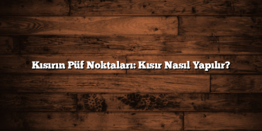 Kısırın Püf Noktaları: Kısır Nasıl Yapılır?