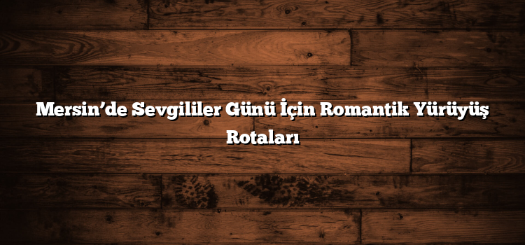 Mersin’de Sevgililer Günü İçin Romantik Yürüyüş Rotaları