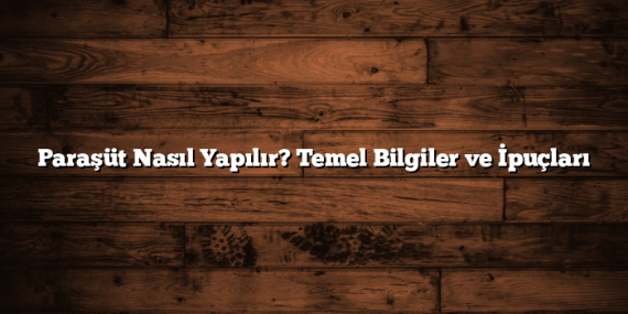 Paraşüt Nasıl Yapılır? Temel Bilgiler ve İpuçları