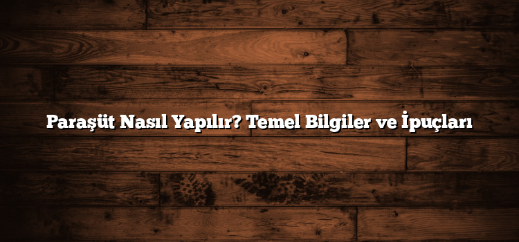 Paraşüt Nasıl Yapılır? Temel Bilgiler ve İpuçları