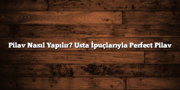 Pilav Nasıl Yapılır? Usta İpuçlarıyla Perfect Pilav