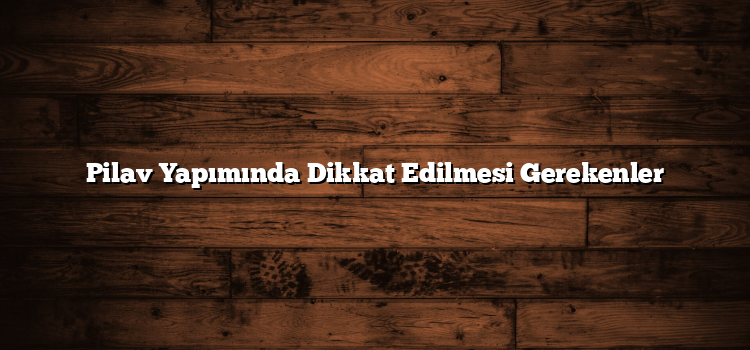 Pilav Yapımında Dikkat Edilmesi Gerekenler